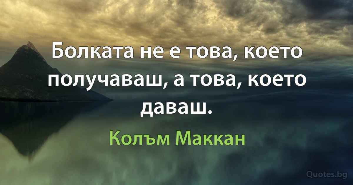 Болката не е това, което получаваш, а това, което даваш. (Колъм Маккан)