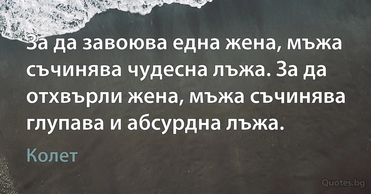 За да завоюва една жена, мъжа съчинява чудесна лъжа. За да отхвърли жена, мъжа съчинява глупава и абсурдна лъжа. (Колет)