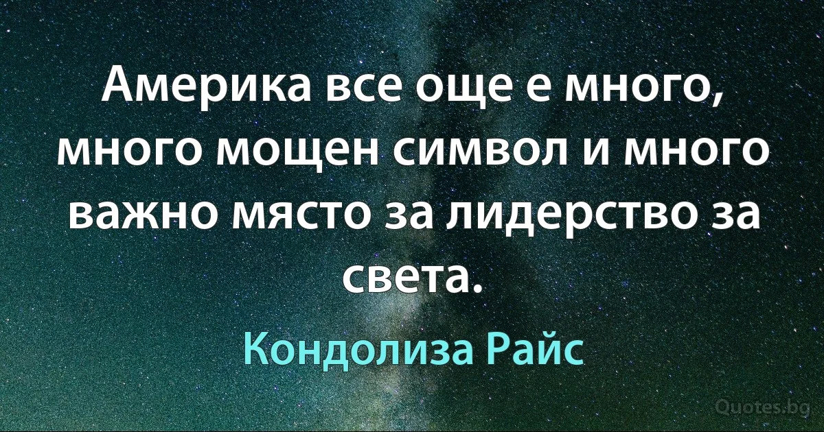 Америка все още е много, много мощен символ и много важно място за лидерство за света. (Кондолиза Райс)