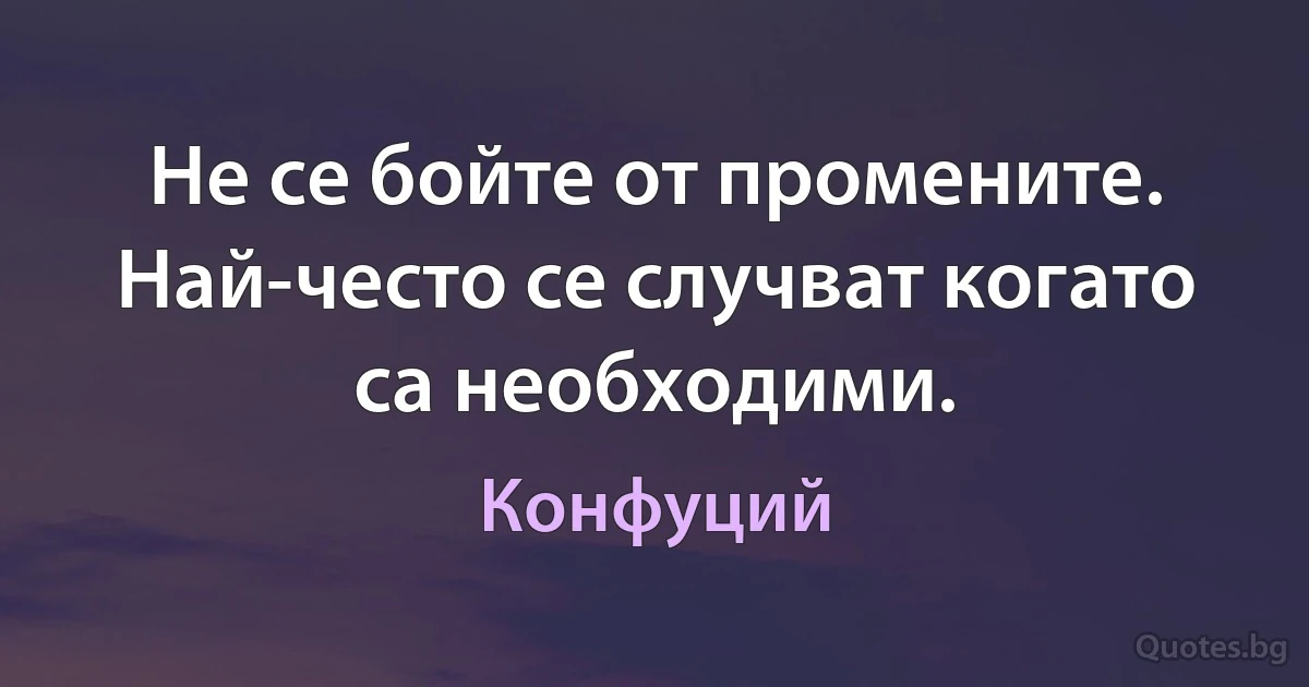 Не се бойте от промените. Най-често се случват когато са необходими. (Конфуций)