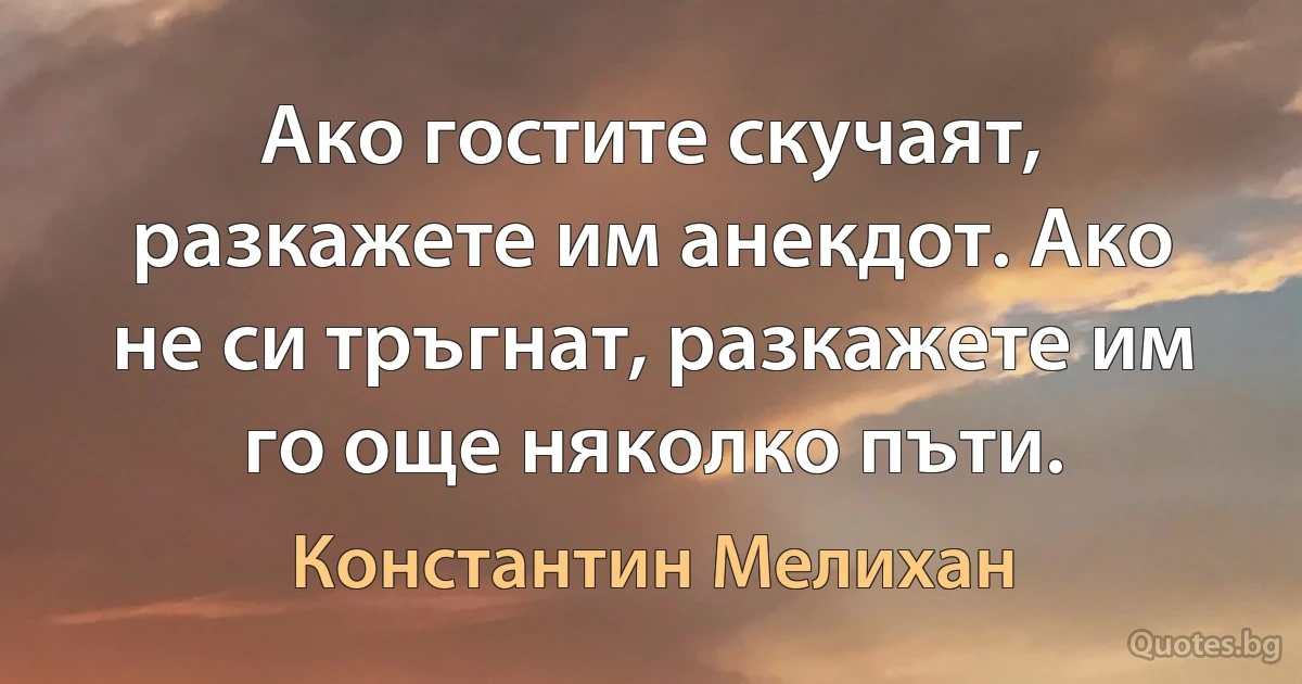 Ако гостите скучаят, разкажете им анекдот. Ако не си тръгнат, разкажете им го още няколко пъти. (Константин Мелихан)