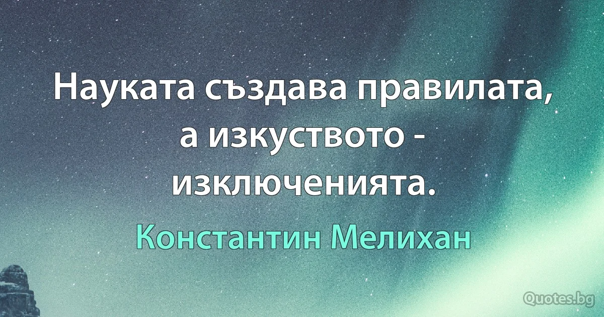 Науката създава правилата, а изкуството - изключенията. (Константин Мелихан)