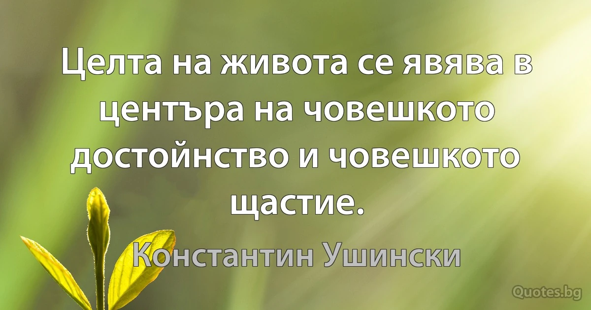 Целта на живота се явява в центъра на човешкото достойнство и човешкото щастие. (Константин Ушински)