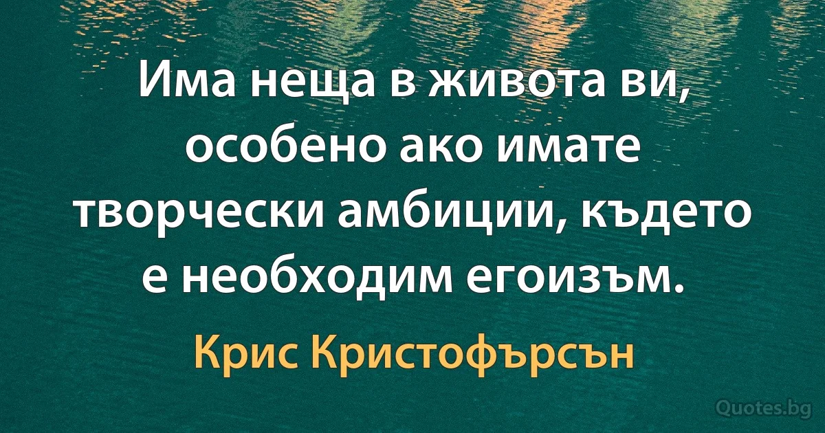 Има неща в живота ви, особено ако имате творчески амбиции, където е необходим егоизъм. (Крис Кристофърсън)