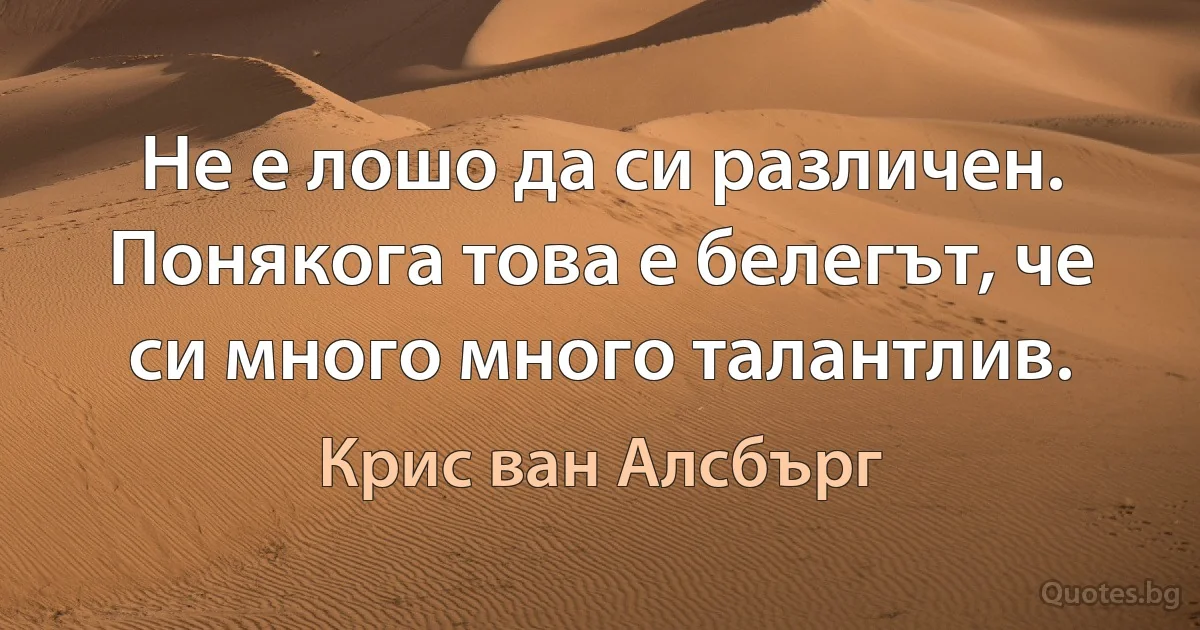 Не е лошо да си различен. Понякога това е белегът, че си много много талантлив. (Крис ван Алсбърг)