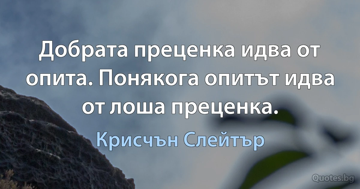 Добрата преценка идва от опита. Понякога опитът идва от лоша преценка. (Крисчън Слейтър)