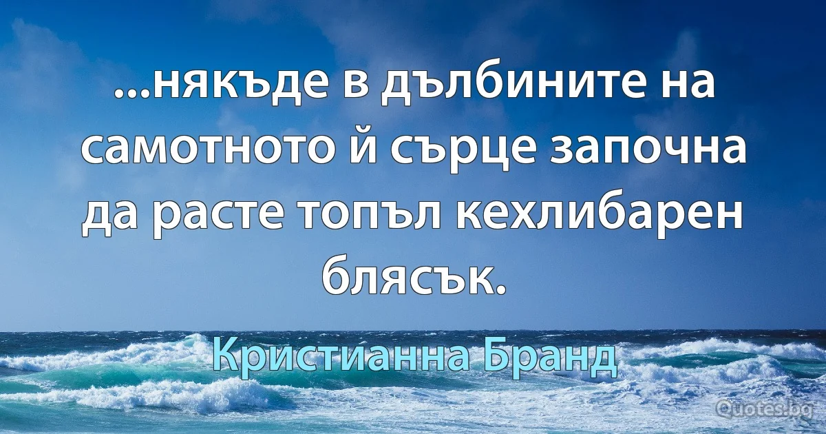 ...някъде в дълбините на самотното й сърце започна да расте топъл кехлибарен блясък. (Кристианна Бранд)