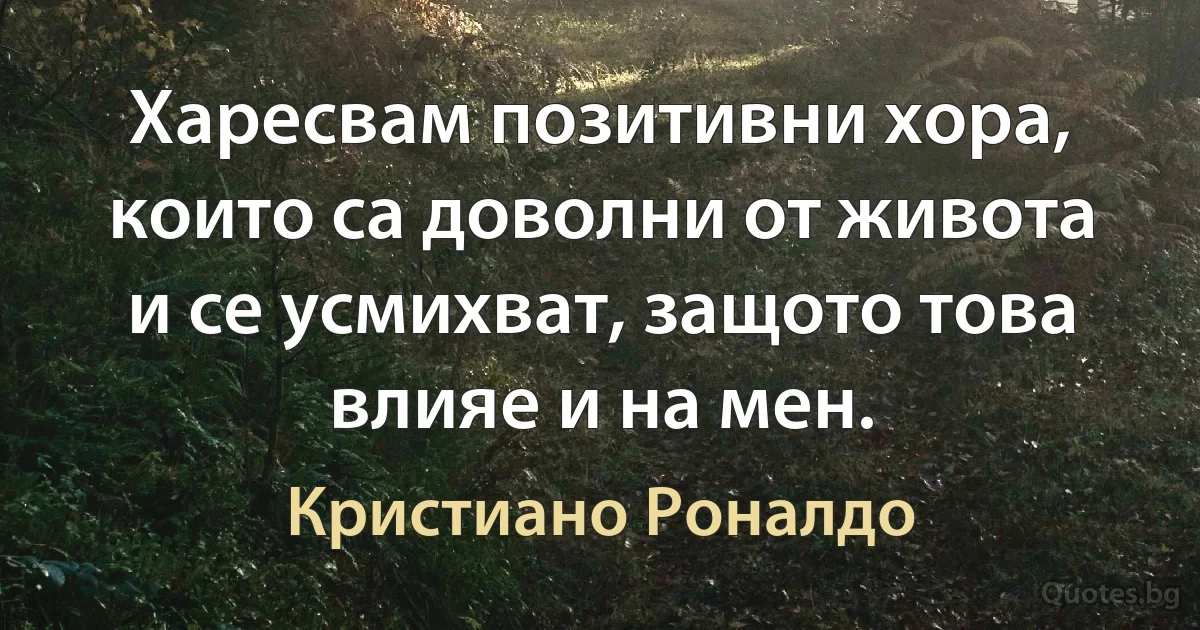 Харесвам позитивни хора, които са доволни от живота и се усмихват, защото това влияе и на мен. (Кристиано Роналдо)