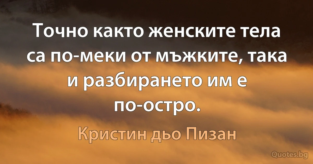 Точно както женските тела са по-меки от мъжките, така и разбирането им е по-остро. (Кристин дьо Пизан)