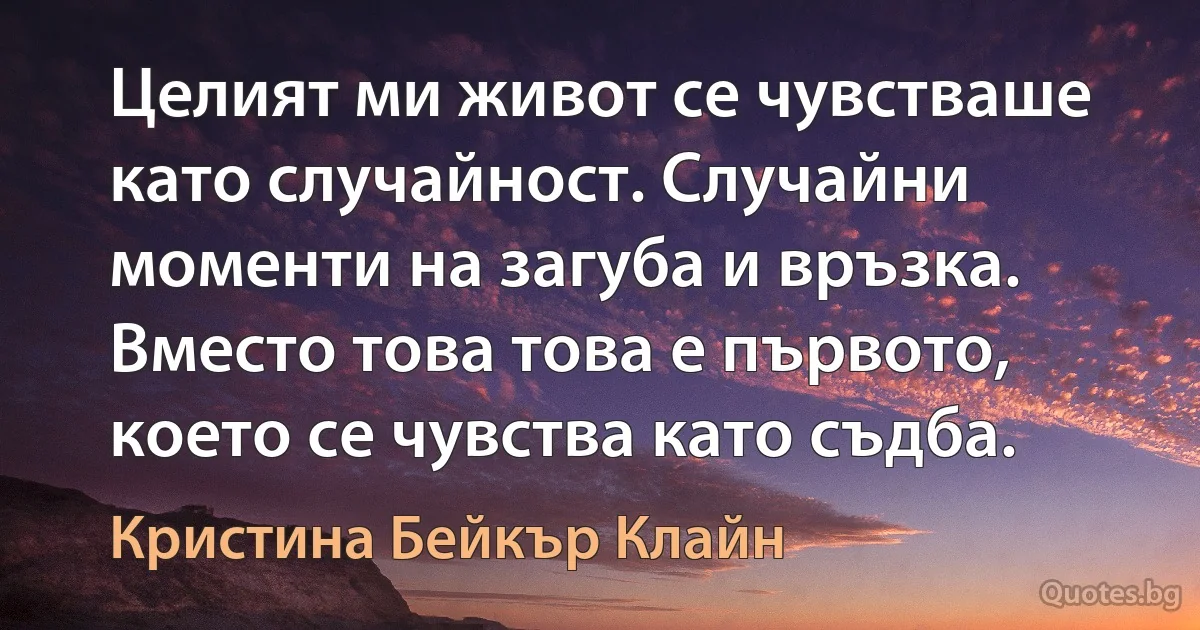 Целият ми живот се чувстваше като случайност. Случайни моменти на загуба и връзка. Вместо това това е първото, което се чувства като съдба. (Кристина Бейкър Клайн)