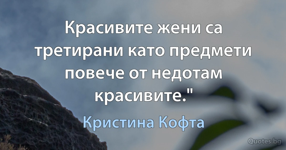 Красивите жени са третирани като предмети повече от недотам красивите." (Кристина Кофта)