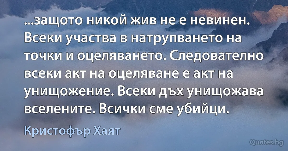 ...защото никой жив не е невинен. Всеки участва в натрупването на точки и оцеляването. Следователно всеки акт на оцеляване е акт на унищожение. Всеки дъх унищожава вселените. Всички сме убийци. (Кристофър Хаят)