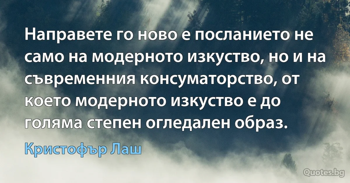 Направете го ново е посланието не само на модерното изкуство, но и на съвременния консуматорство, от което модерното изкуство е до голяма степен огледален образ. (Кристофър Лаш)