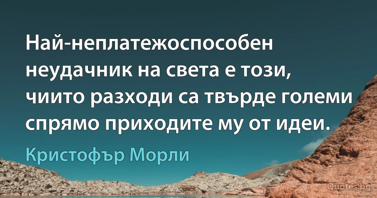 Най-неплатежоспособен неудачник на света е този, чиито разходи са твърде големи спрямо приходите му от идеи. (Кристофър Морли)