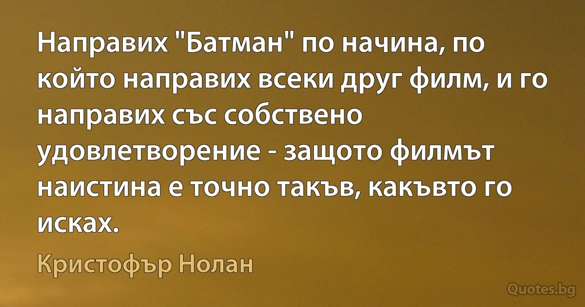 Направих "Батман" по начина, по който направих всеки друг филм, и го направих със собствено удовлетворение - защото филмът наистина е точно такъв, какъвто го исках. (Кристофър Нолан)