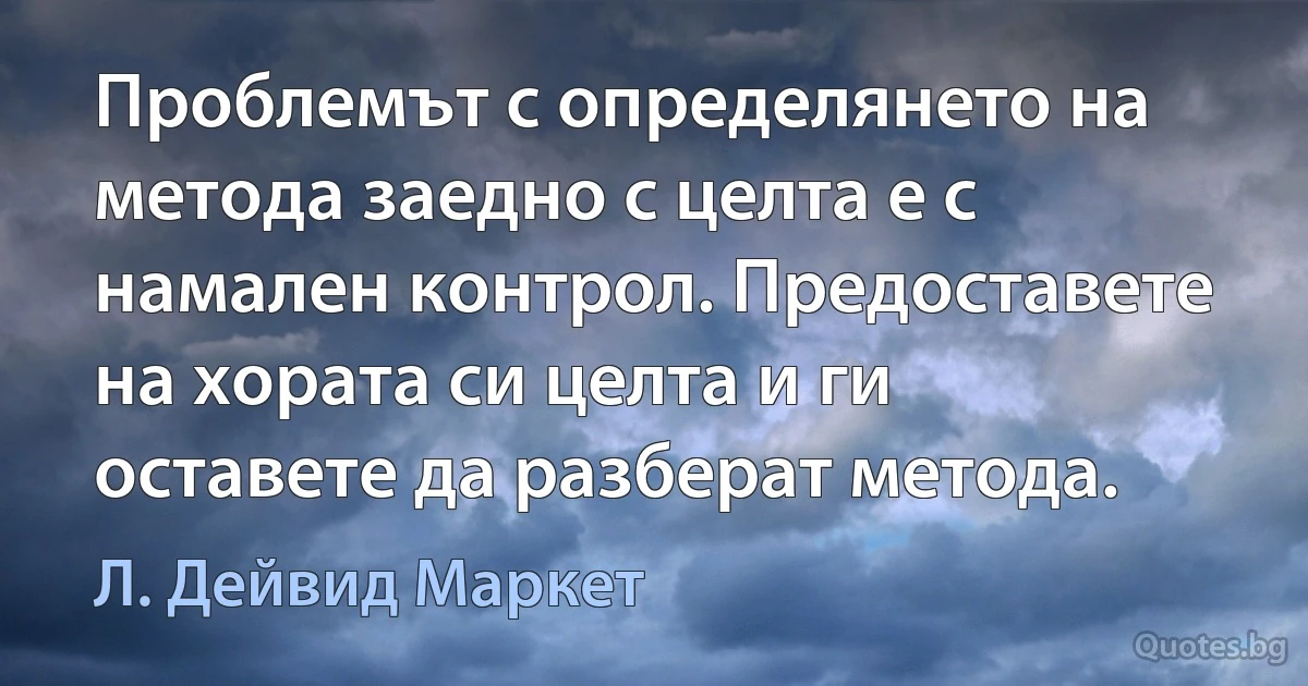 Проблемът с определянето на метода заедно с целта е с намален контрол. Предоставете на хората си целта и ги оставете да разберат метода. (Л. Дейвид Маркет)