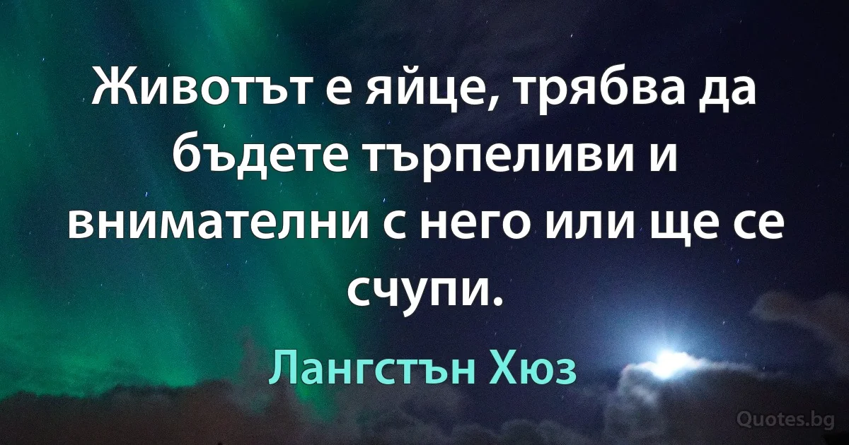 Животът е яйце, трябва да бъдете търпеливи и внимателни с него или ще се счупи. (Лангстън Хюз)