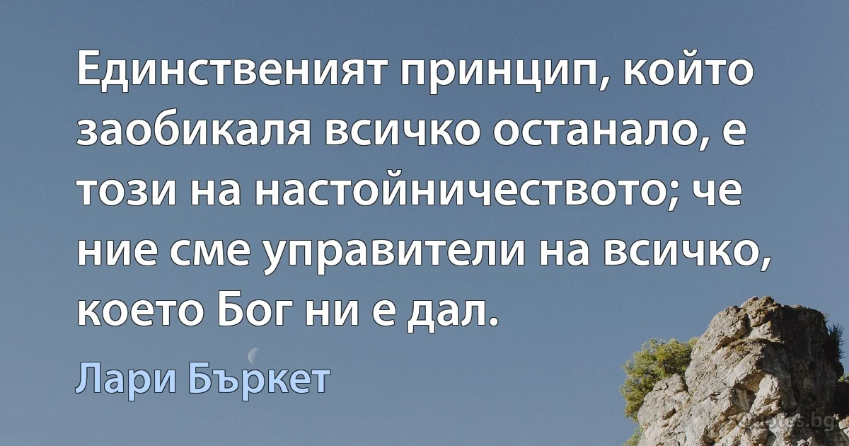 Единственият принцип, който заобикаля всичко останало, е този на настойничеството; че ние сме управители на всичко, което Бог ни е дал. (Лари Бъркет)