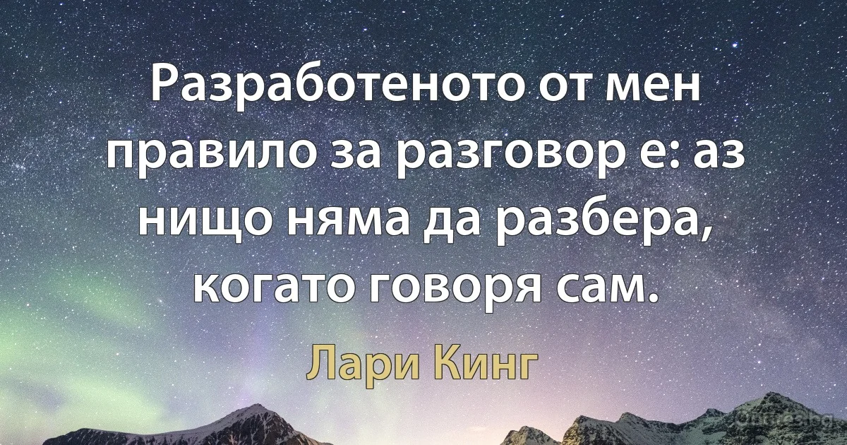 Разработеното от мен правило за разговор е: аз нищо няма да разбера, когато говоря сам. (Лари Кинг)