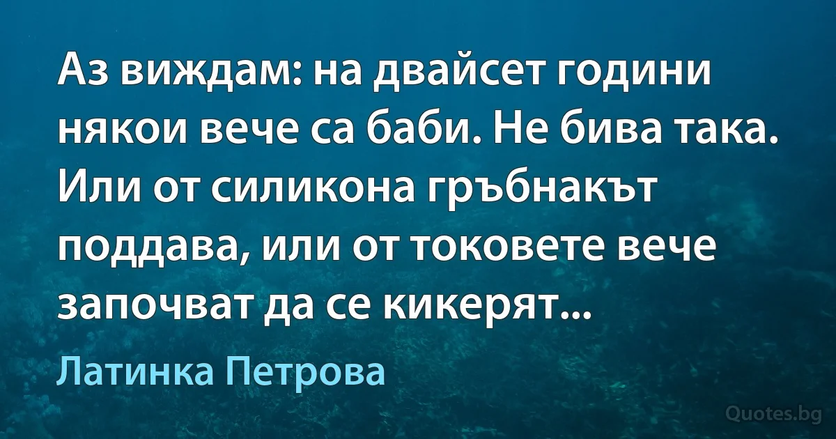 Аз виждам: на двайсет години някои вече са баби. Не бива така. Или от силикона гръбнакът поддава, или от токовете вече започват да се кикерят... (Латинка Петрова)