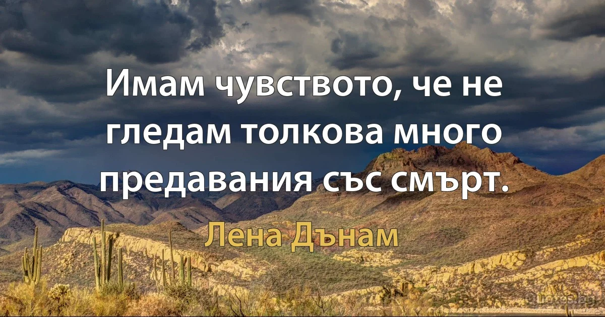 Имам чувството, че не гледам толкова много предавания със смърт. (Лена Дънам)