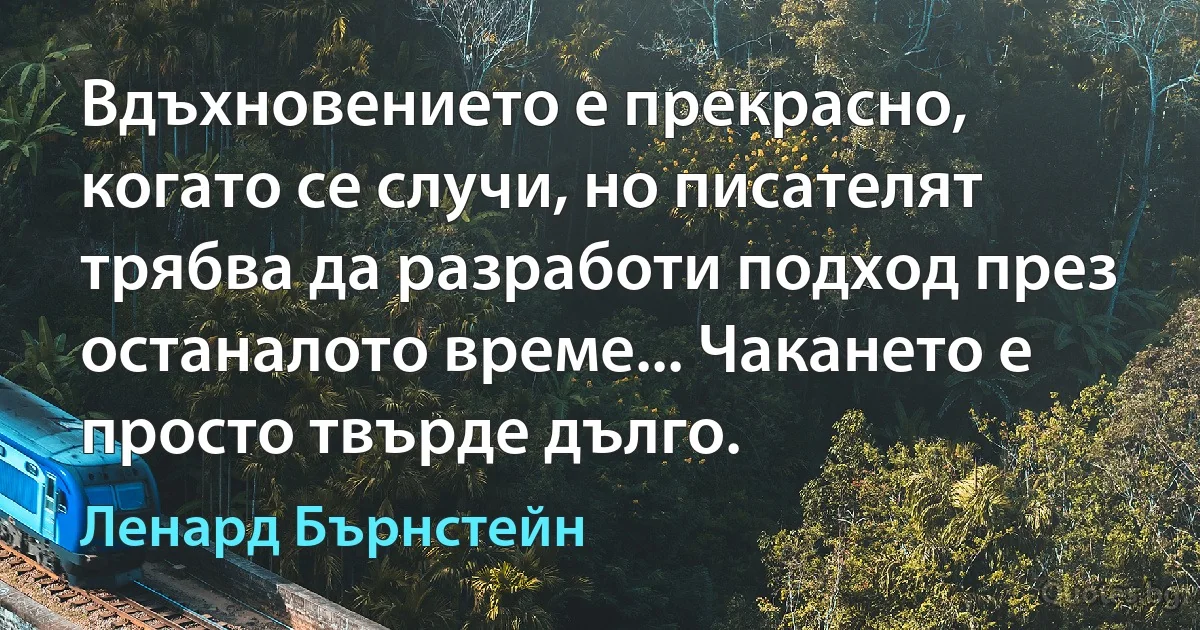 Вдъхновението е прекрасно, когато се случи, но писателят трябва да разработи подход през останалото време... Чакането е просто твърде дълго. (Ленард Бърнстейн)