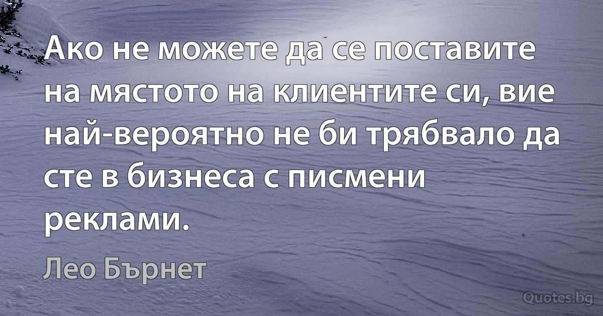 Ако не можете да се поставите на мястото на клиентите си, вие най-вероятно не би трябвало да сте в бизнеса с писмени реклами. (Лео Бърнет)