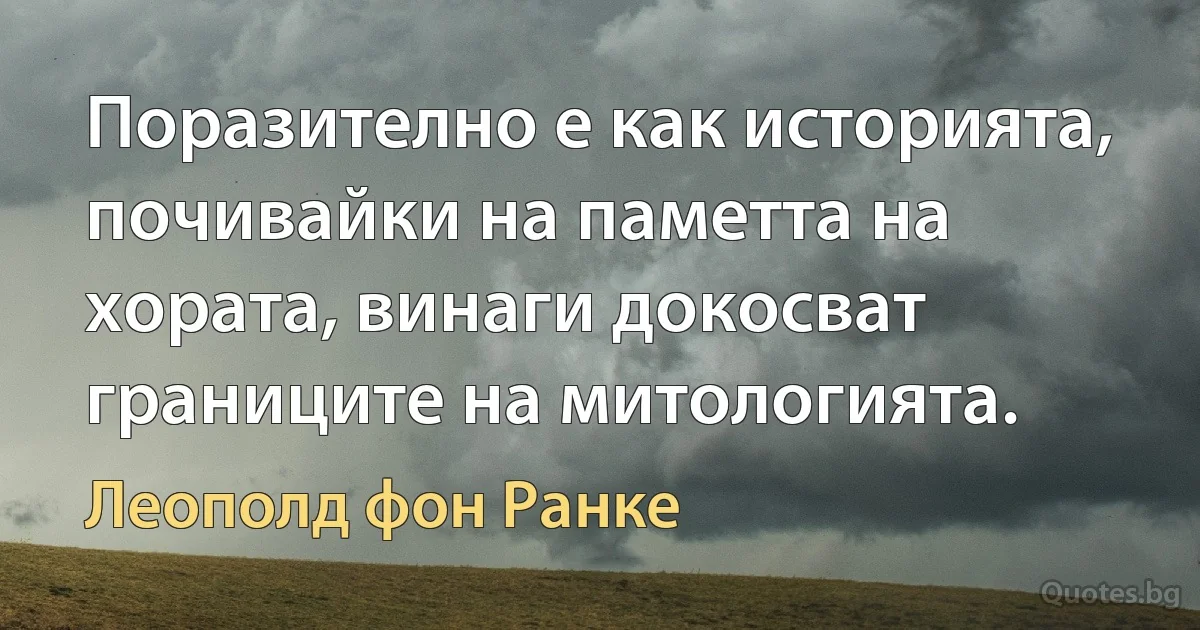 Поразително е как историята, почивайки на паметта на хората, винаги докосват границите на митологията. (Леополд фон Ранке)