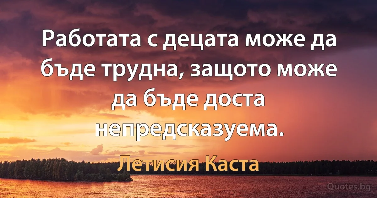 Работата с децата може да бъде трудна, защото може да бъде доста непредсказуема. (Летисия Каста)