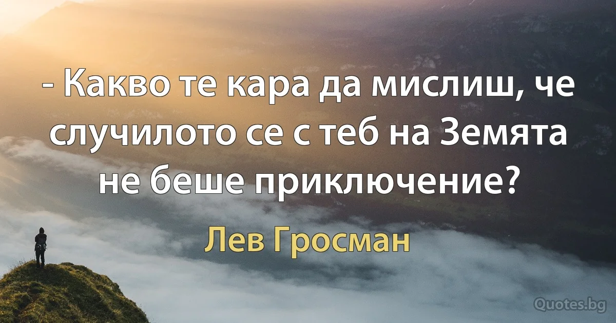 - Какво те кара да мислиш, че случилото се с теб на Земята не беше приключение? (Лев Гросман)