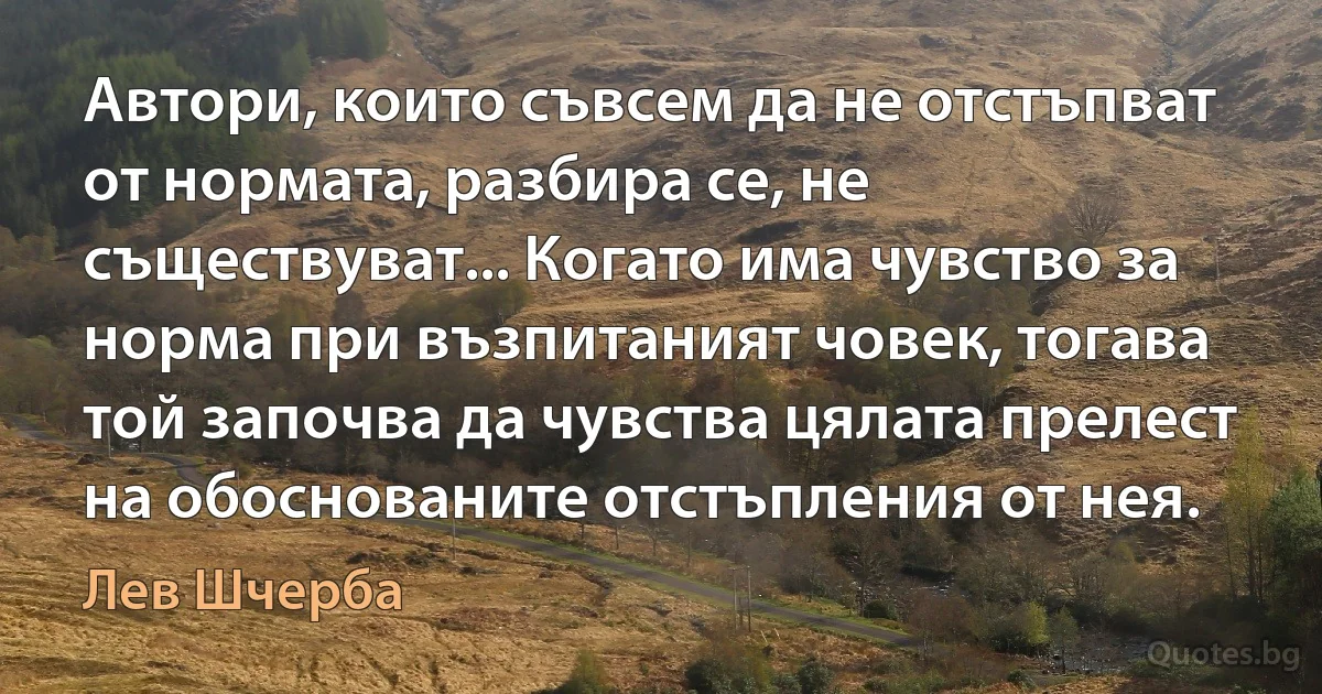 Автори, които съвсем да не отстъпват от нормата, разбира се, не съществуват... Когато има чувство за норма при възпитаният човек, тогава той започва да чувства цялата прелест на обоснованите отстъпления от нея. (Лев Шчерба)