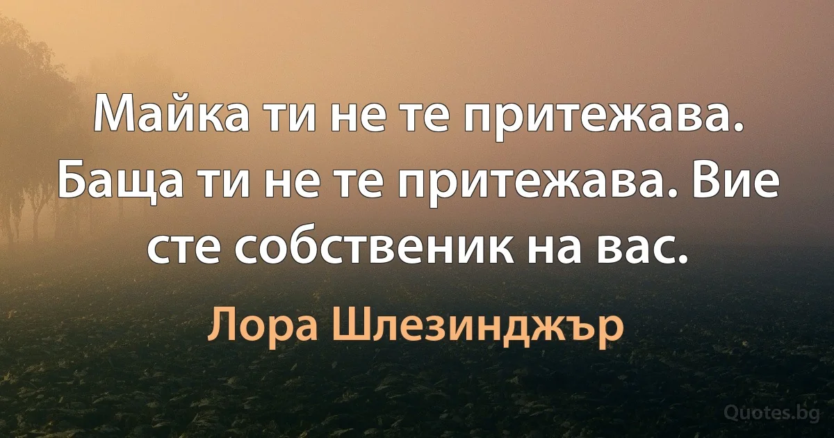 Майка ти не те притежава. Баща ти не те притежава. Вие сте собственик на вас. (Лора Шлезинджър)