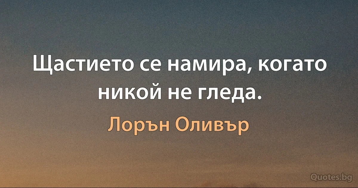 Щастието се намира, когато никой не гледа. (Лорън Оливър)