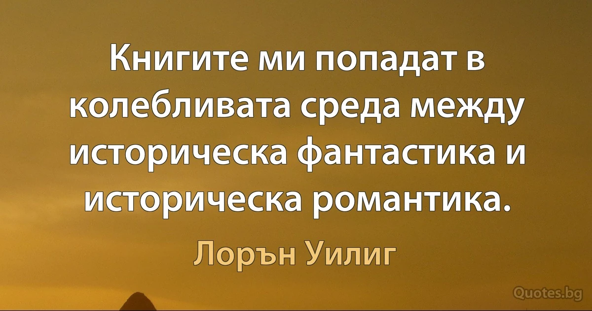 Книгите ми попадат в колебливата среда между историческа фантастика и историческа романтика. (Лорън Уилиг)