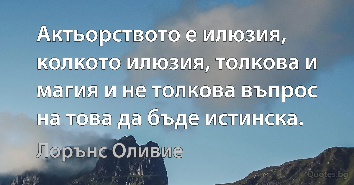 Актьорството е илюзия, колкото илюзия, толкова и магия и не толкова въпрос на това да бъде истинска. (Лорънс Оливие)