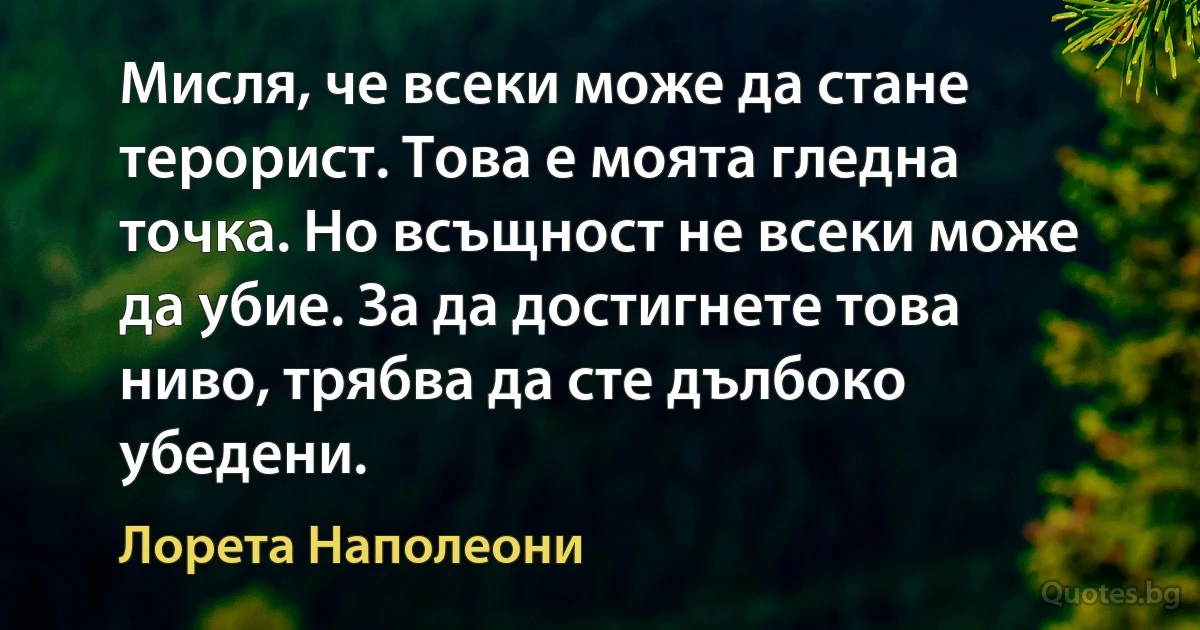 Мисля, че всеки може да стане терорист. Това е моята гледна точка. Но всъщност не всеки може да убие. За да достигнете това ниво, трябва да сте дълбоко убедени. (Лорета Наполеони)