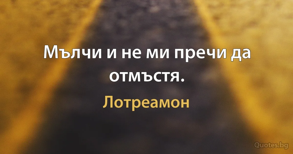 Мълчи и не ми пречи да отмъстя. (Лотреамон)