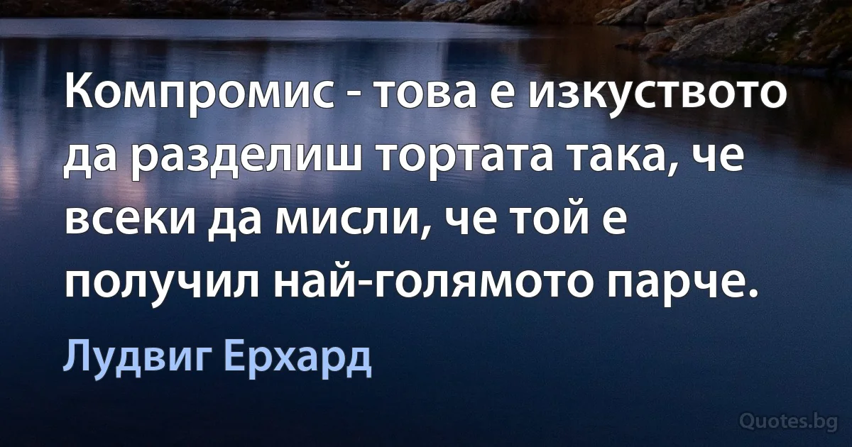 Компромис - това е изкуството да разделиш тортата така, че всеки да мисли, че той е получил най-голямото парче. (Лудвиг Ерхард)