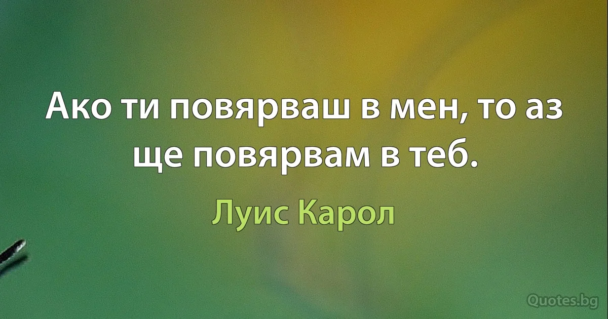 Ако ти повярваш в мен, то аз ще повярвам в теб. (Луис Карол)