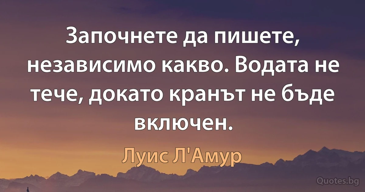 Започнете да пишете, независимо какво. Водата не тече, докато кранът не бъде включен. (Луис Л'Амур)