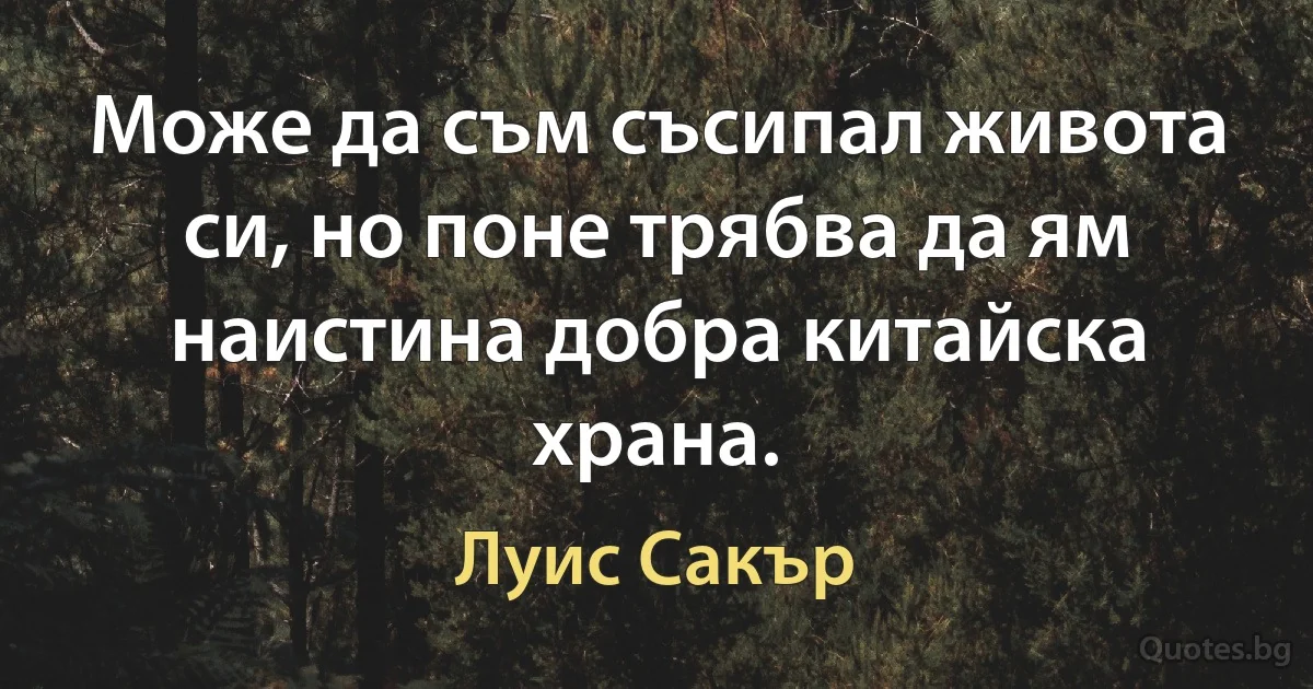 Може да съм съсипал живота си, но поне трябва да ям наистина добра китайска храна. (Луис Сакър)