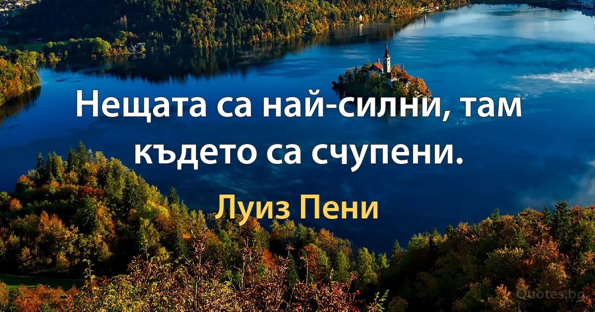 Нещата са най-силни, там където са счупени. (Луиз Пени)