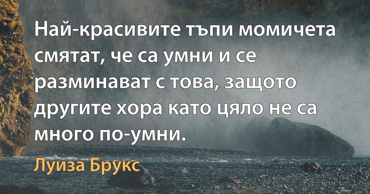 Най-красивите тъпи момичета смятат, че са умни и се разминават с това, защото другите хора като цяло не са много по-умни. (Луиза Брукс)