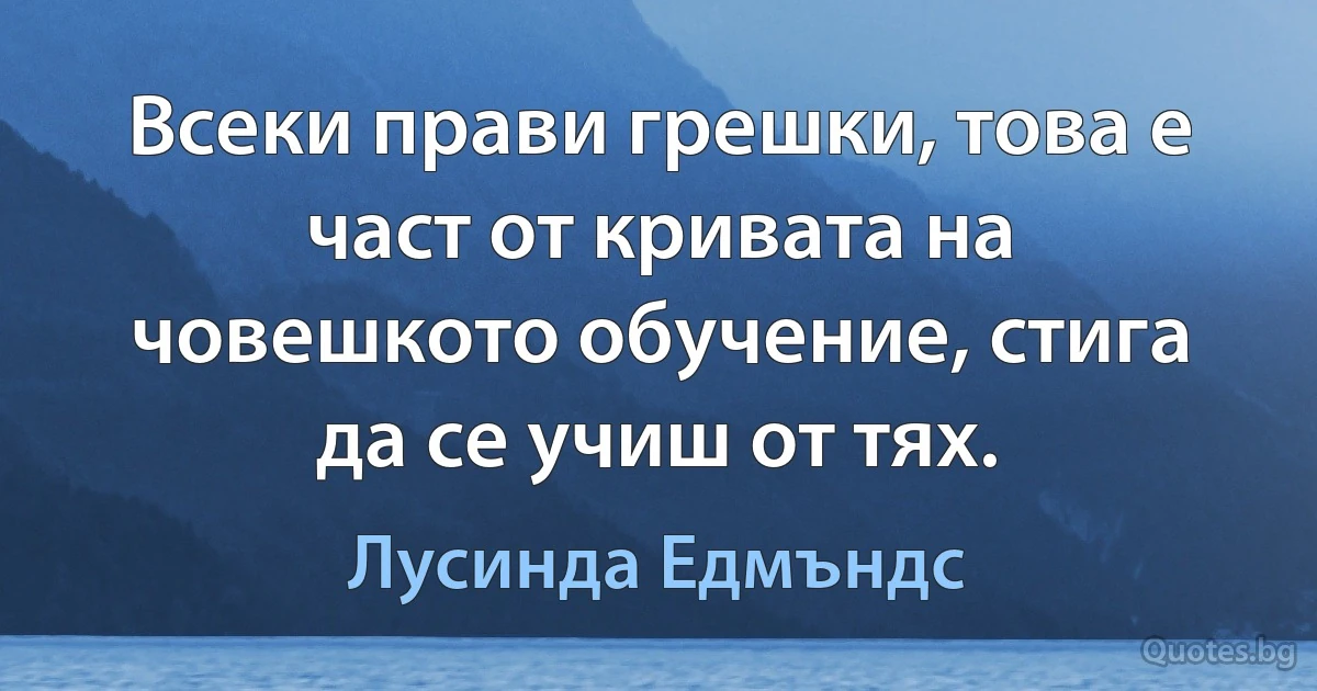 Всеки прави грешки, това е част от кривата на човешкото обучение, стига да се учиш от тях. (Лусинда Едмъндс)