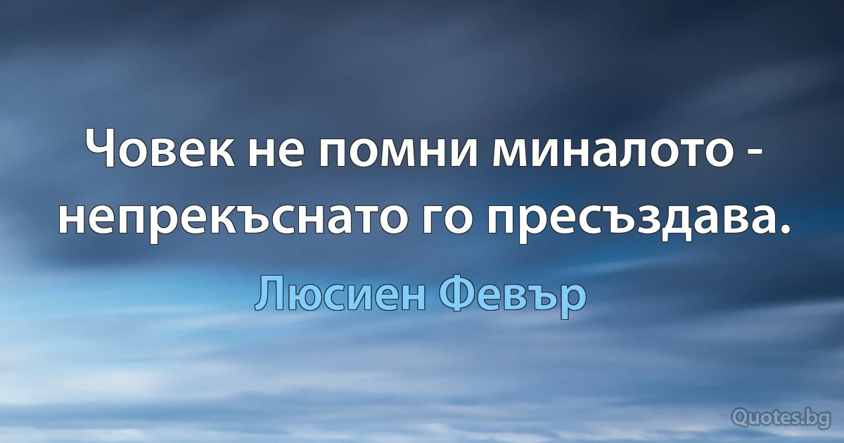 Човек не помни миналото - непрекъснато го пресъздава. (Люсиен Февър)