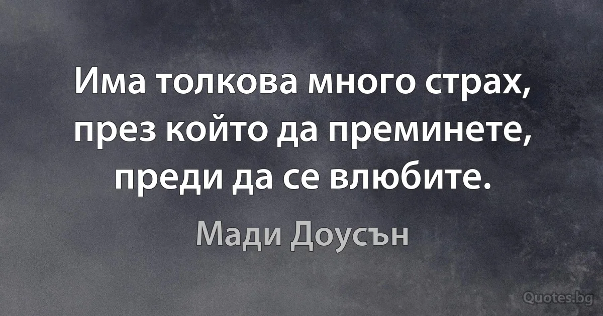 Има толкова много страх, през който да преминете, преди да се влюбите. (Мади Доусън)