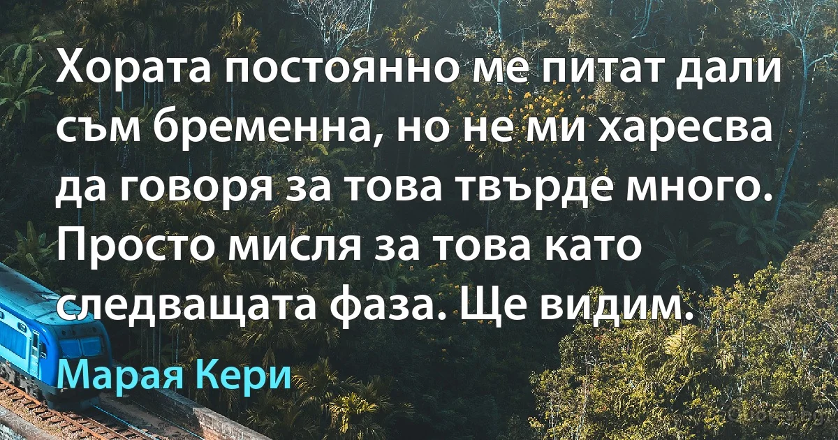 Хората постоянно ме питат дали съм бременна, но не ми харесва да говоря за това твърде много. Просто мисля за това като следващата фаза. Ще видим. (Марая Кери)