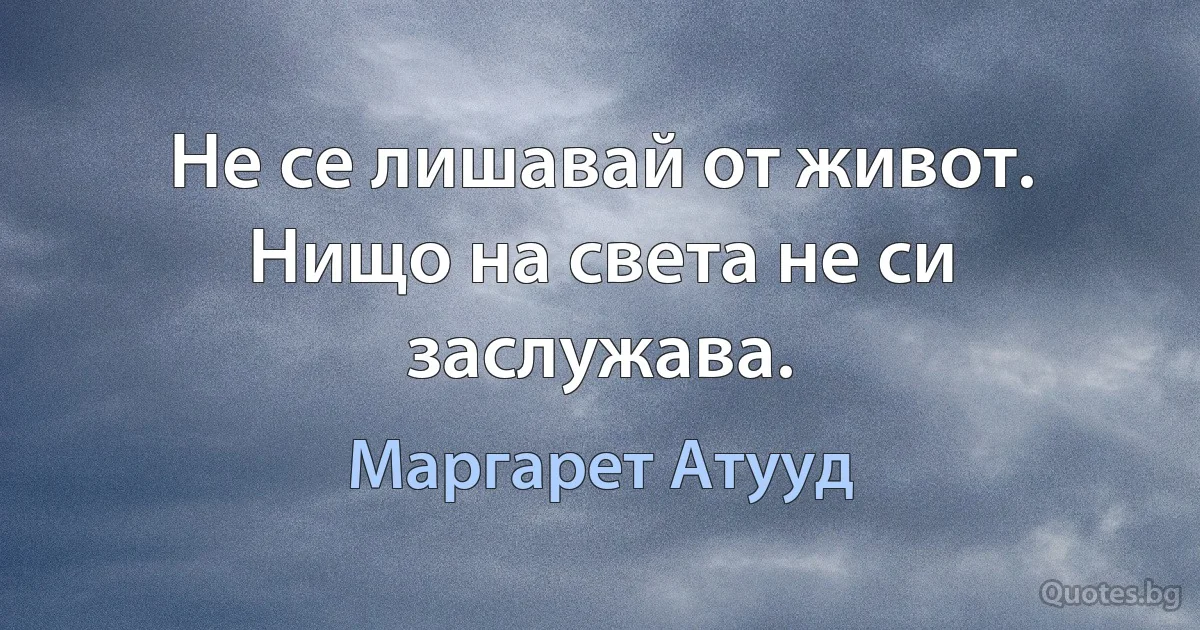 Не се лишавай от живот. Нищо на света не си заслужава. (Маргарет Атууд)