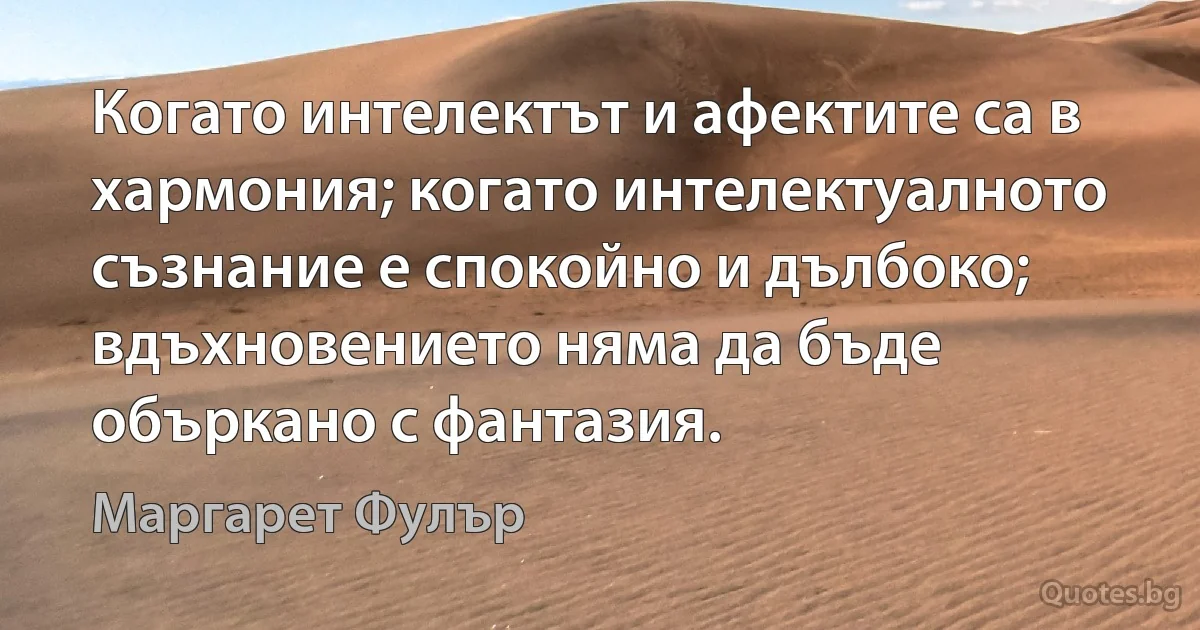 Когато интелектът и афектите са в хармония; когато интелектуалното съзнание е спокойно и дълбоко; вдъхновението няма да бъде объркано с фантазия. (Маргарет Фулър)