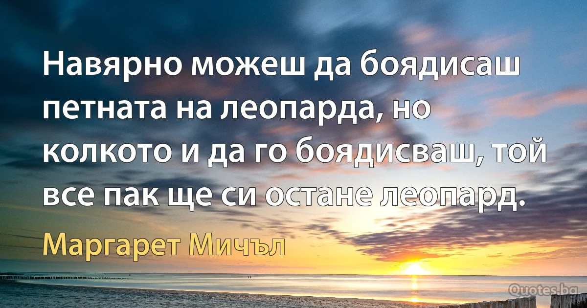 Навярно можеш да боядисаш петната на леопарда, но колкото и да го боядисваш, той все пак ще си остане леопард. (Маргарет Мичъл)